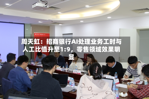 周天虹：招商银行AI处理业务工时与人工比值升至1:9	，零售领域效果明显-第3张图片