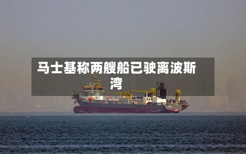 马士基称两艘船已驶离波斯湾