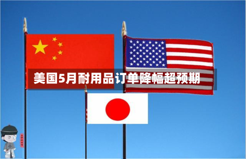 美国5月耐用品订单降幅超预期
