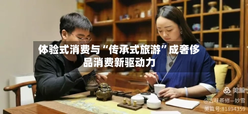 体验式消费与“传承式旅游”成奢侈品消费新驱动力