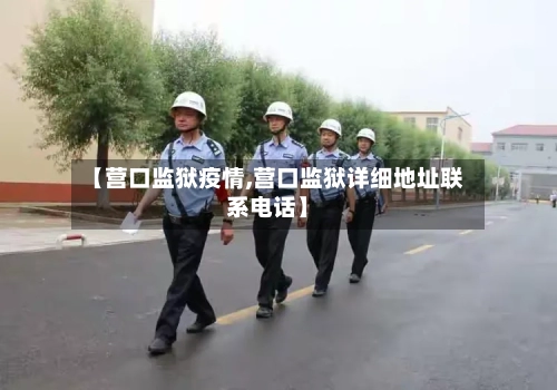 【营口监狱疫情,营口监狱详细地址联系电话】-第3张图片