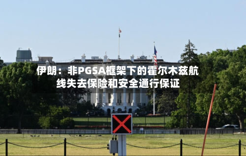 伊朗：非PGSA框架下的霍尔木兹航线失去保险和安全通行保证