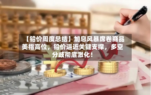 【铅价周度总结】加息风暴席卷商品美指高位，铅价逼近关键支撑，多空分歧彻底激化！-第3张图片