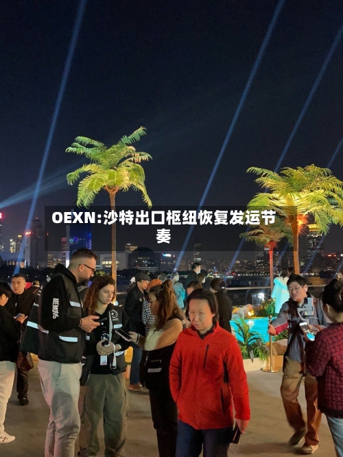 OEXN:沙特出口枢纽恢复发运节奏-第2张图片
