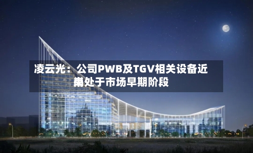 凌云光：公司PWB及TGV相关设备近来尚处于市场早期阶段-第2张图片