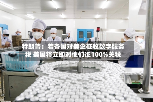 特朗普：若各国对美企征收数字服务税 美国将立即对他们征100%关税