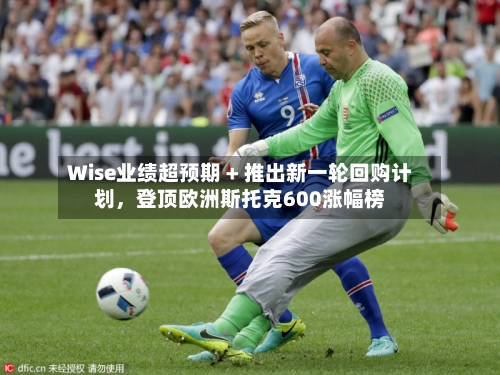Wise业绩超预期 + 推出新一轮回购计划，登顶欧洲斯托克600涨幅榜-第2张图片
