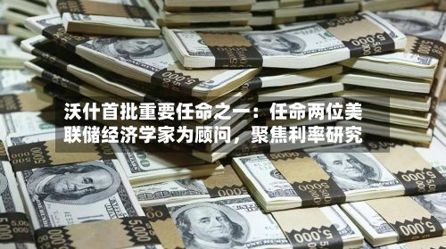 沃什首批重要任命之一：任命两位美联储经济学家为顾问，聚焦利率研究-第2张图片