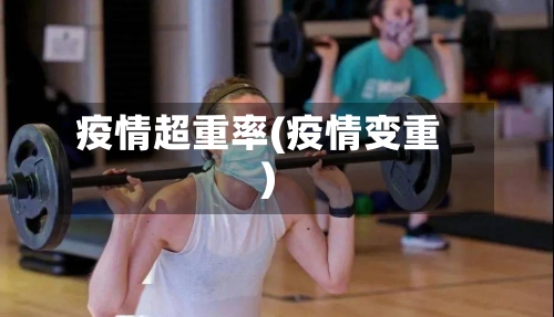 疫情超重率(疫情变重)