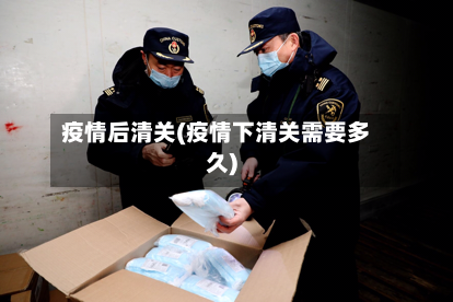 疫情后清关(疫情下清关需要多久)-第1张图片