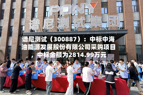 谱尼测试（300887）：中标中海油能源发展股份有限公司采购项目，中标金额为2814.99万元-第2张图片