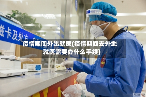 疫情期间外出就医(疫情期间去外地就医需要办什么手续)