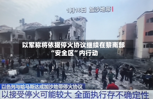 以军称将依据停火协议继续在黎南部“安全区”内行动-第3张图片