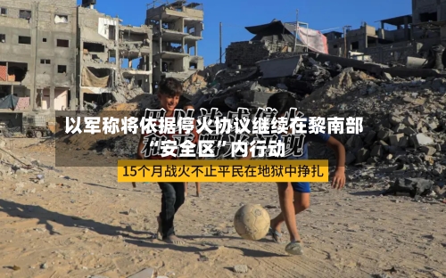 以军称将依据停火协议继续在黎南部“安全区”内行动