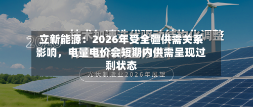 立新能源：2026年受全疆供需关系影响，电量电价会短期内供需呈现过剩状态-第2张图片