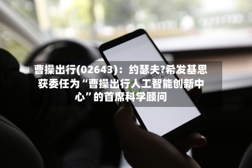 曹操出行(02643)：约瑟夫?希发基思获委任为“曹操出行人工智能创新中心	”的首席科学顾问-第3张图片