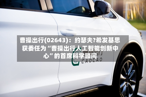 曹操出行(02643)：约瑟夫?希发基思获委任为“曹操出行人工智能创新中心”的首席科学顾问-第2张图片