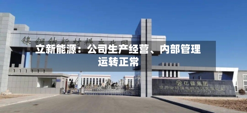 立新能源：公司生产经营、内部管理运转正常-第2张图片