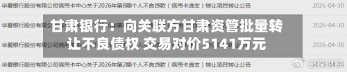 甘肃银行：向关联方甘肃资管批量转让不良债权 交易对价5141万元