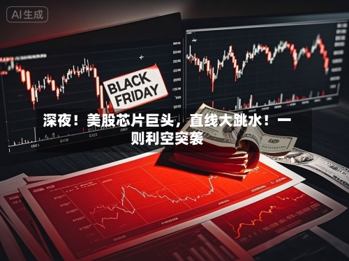 深夜！美股芯片巨头，直线大跳水！一则利空突袭