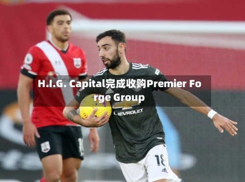 H.I.G. Capital完成收购Premier Forge Group-第3张图片