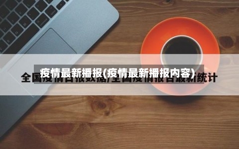 疫情最新播报(疫情最新播报内容)