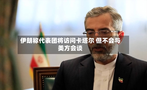 伊朗称代表团将访问卡塔尔 但不会与美方会谈