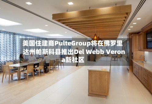 美国住建商PulteGroup将在佛罗里达州帕斯科县推出Del Webb Verona新社区
