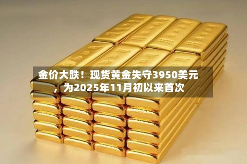金价大跌！现货黄金失守3950美元，为2025年11月初以来首次-第3张图片