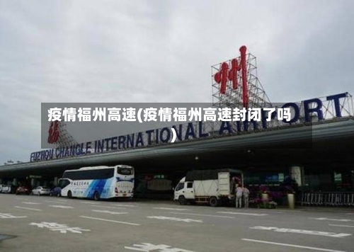 疫情福州高速(疫情福州高速封闭了吗)