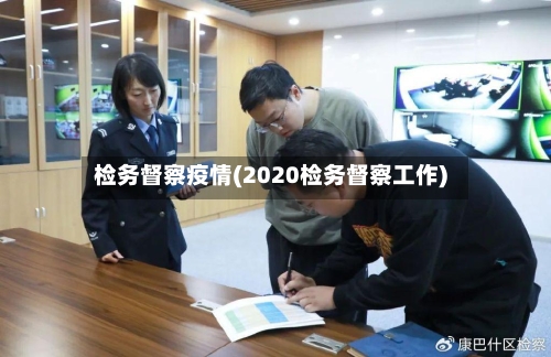 检务督察疫情(2020检务督察工作)-第2张图片