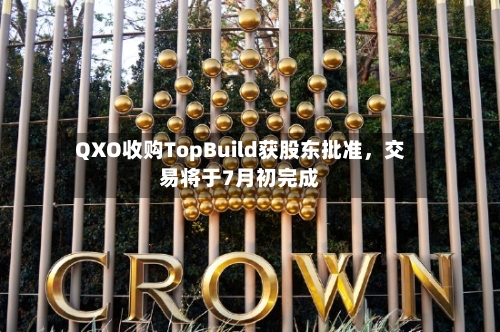 QXO收购TopBuild获股东批准	，交易将于7月初完成-第2张图片
