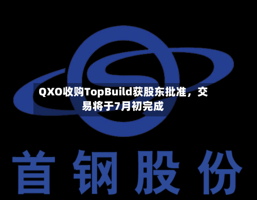 QXO收购TopBuild获股东批准	，交易将于7月初完成-第3张图片