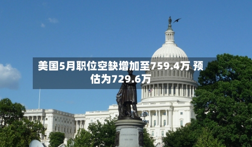 美国5月职位空缺增加至759.4万 预估为729.6万