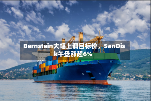 Bernstein大幅上调目标价，SanDisk午盘涨超6%