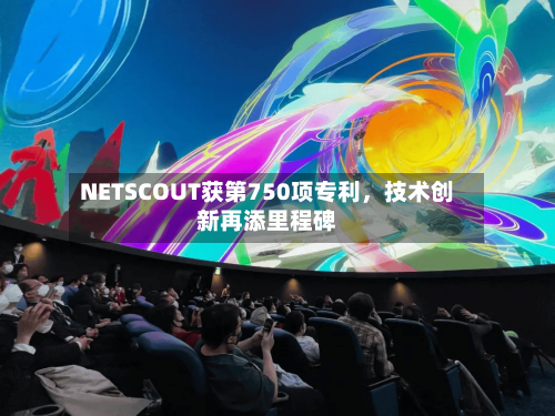 NETSCOUT获第750项专利，技术创新再添里程碑-第2张图片