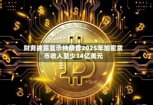 财务披露显示特朗普2025年加密货币收入至少14亿美元
