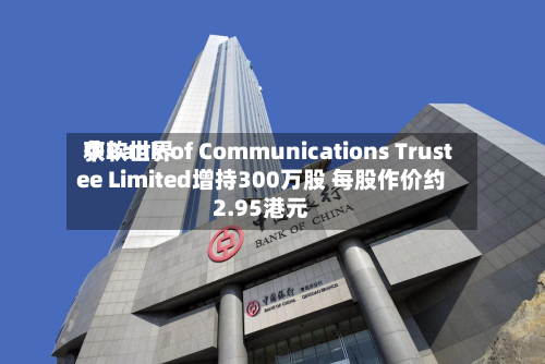 中软世界获Bank of Communications Trustee Limited增持300万股 每股作价约2.95港元