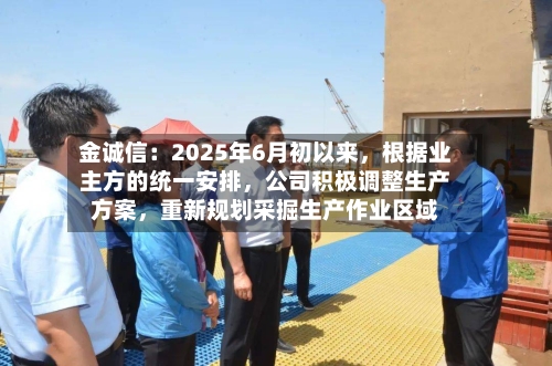 金诚信：2025年6月初以来，根据业主方的统一安排	，公司积极调整生产方案，重新规划采掘生产作业区域-第2张图片