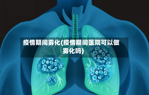 疫情期间雾化(疫情期间医院可以做雾化吗)-第2张图片