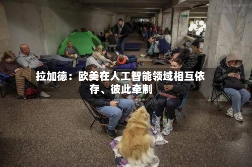 拉加德：欧美在人工智能领域相互依存、彼此牵制-第2张图片