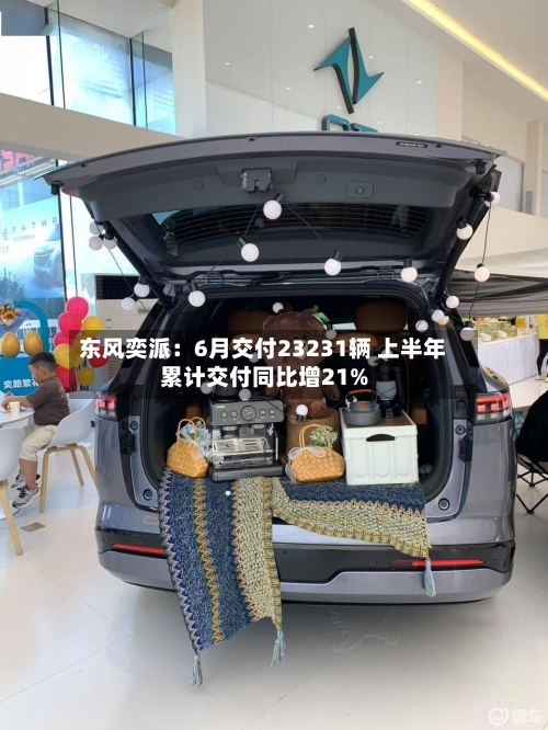东风奕派：6月交付23231辆 上半年累计交付同比增21%