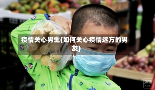 疫情关心男生(如何关心疫情远方的男友)-第3张图片