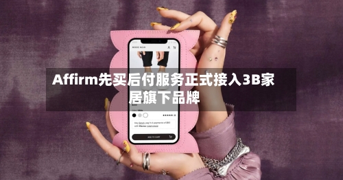 Affirm先买后付服务正式接入3B家居旗下品牌