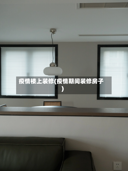 疫情楼上装修(疫情期间装修房子)-第2张图片