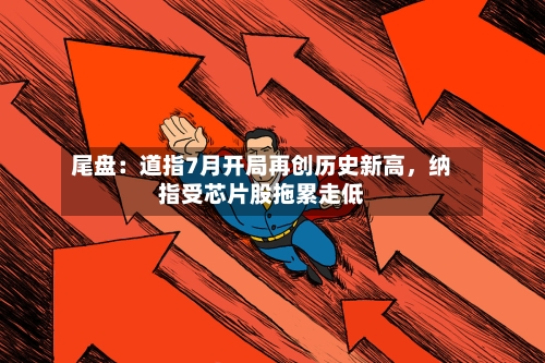 尾盘：道指7月开局再创历史新高，纳指受芯片股拖累走低-第2张图片