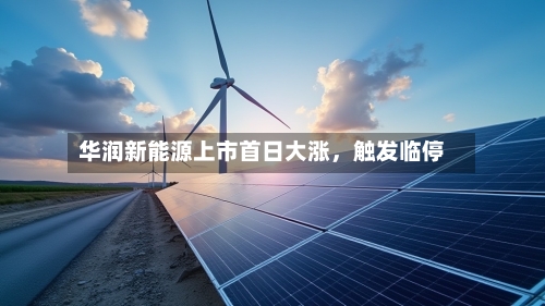 华润新能源上市首日大涨，触发临停-第2张图片