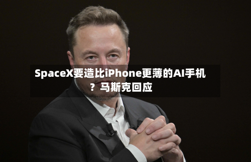 SpaceX要造比iPhone更薄的AI手机？马斯克回应