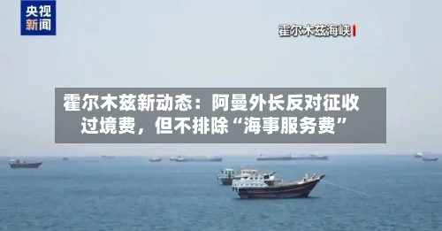 霍尔木兹新动态：阿曼外长反对征收过境费	，但不排除“海事服务费”-第2张图片