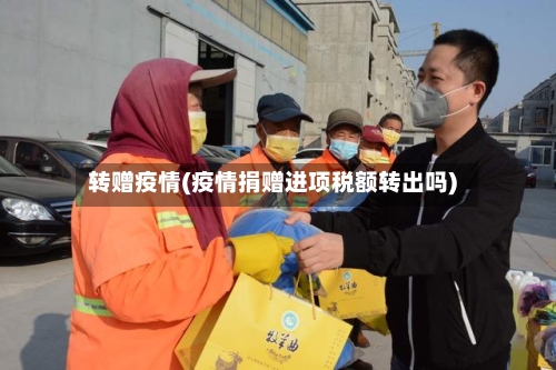 转赠疫情(疫情捐赠进项税额转出吗)